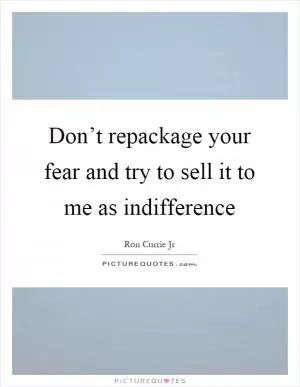 Don’t repackage your fear and try to sell it to me as indifference Picture Quote #1