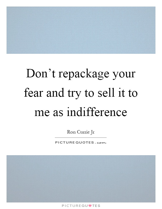 Don't repackage your fear and try to sell it to me as indifference Picture Quote #1