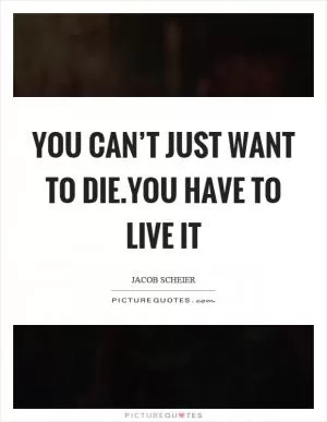 You can’t just want to die.You have to live it Picture Quote #1