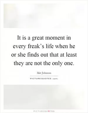 It is a great moment in every freak’s life when he or she finds out that at least they are not the only one Picture Quote #1