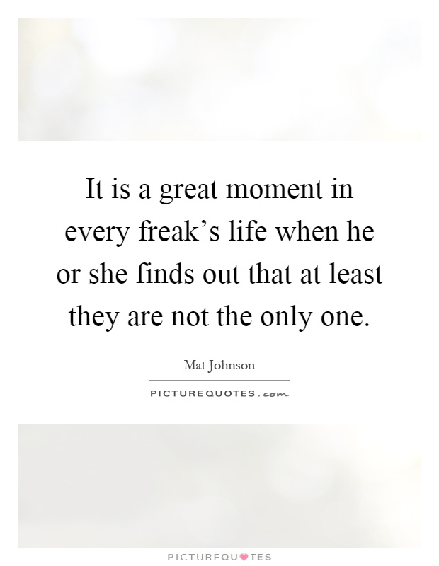 It is a great moment in every freak's life when he or she finds out that at least they are not the only one Picture Quote #1