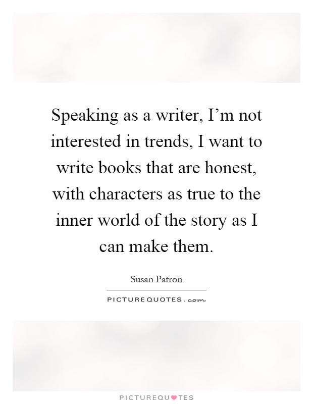 Speaking as a writer, I'm not interested in trends, I want to write books that are honest, with characters as true to the inner world of the story as I can make them Picture Quote #1