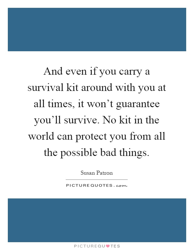 And even if you carry a survival kit around with you at all times, it won't guarantee you'll survive. No kit in the world can protect you from all the possible bad things Picture Quote #1