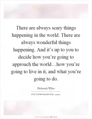 There are always scary things happening in the world. There are always wonderful things happening. And it’s up to you to decide how you’re going to approach the world…how you’re going to live in it, and what you’re going to do Picture Quote #1