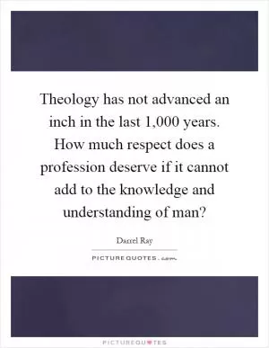 Theology has not advanced an inch in the last 1,000 years. How much respect does a profession deserve if it cannot add to the knowledge and understanding of man? Picture Quote #1