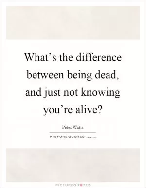 What’s the difference between being dead, and just not knowing you’re alive? Picture Quote #1