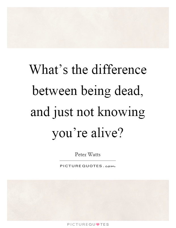 What's the difference between being dead, and just not knowing you're alive? Picture Quote #1