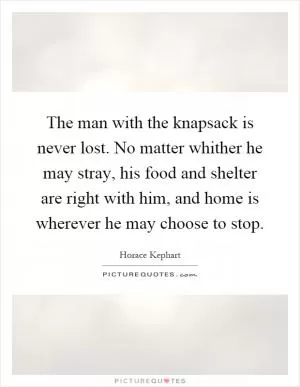 The man with the knapsack is never lost. No matter whither he may stray, his food and shelter are right with him, and home is wherever he may choose to stop Picture Quote #1