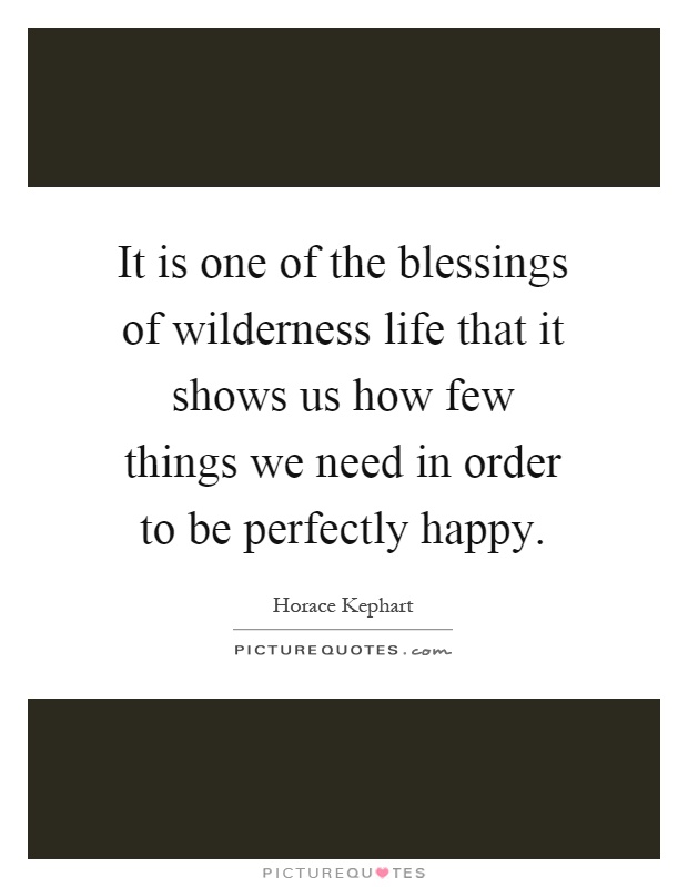 It is one of the blessings of wilderness life that it shows us how few things we need in order to be perfectly happy Picture Quote #1