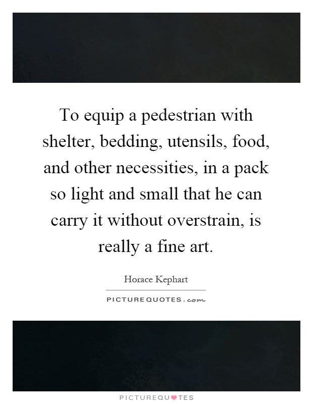 To equip a pedestrian with shelter, bedding, utensils, food, and other necessities, in a pack so light and small that he can carry it without overstrain, is really a fine art Picture Quote #1