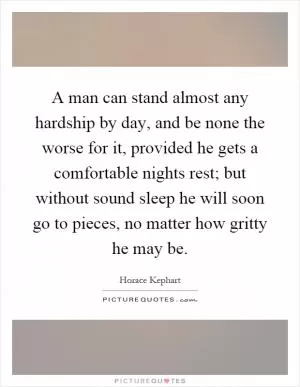A man can stand almost any hardship by day, and be none the worse for it, provided he gets a comfortable nights rest; but without sound sleep he will soon go to pieces, no matter how gritty he may be Picture Quote #1