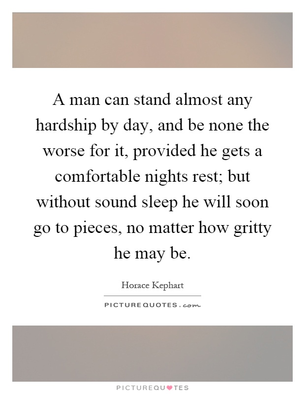 A man can stand almost any hardship by day, and be none the worse for it, provided he gets a comfortable nights rest; but without sound sleep he will soon go to pieces, no matter how gritty he may be Picture Quote #1
