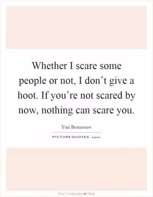 Whether I scare some people or not, I don’t give a hoot. If you’re not scared by now, nothing can scare you Picture Quote #1