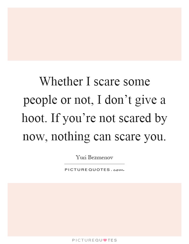 Whether I scare some people or not, I don't give a hoot. If you're not scared by now, nothing can scare you Picture Quote #1