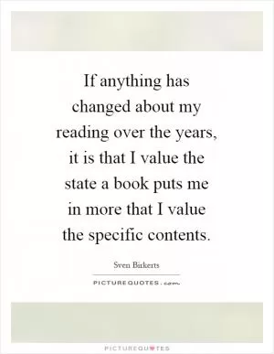 If anything has changed about my reading over the years, it is that I value the state a book puts me in more that I value the specific contents Picture Quote #1