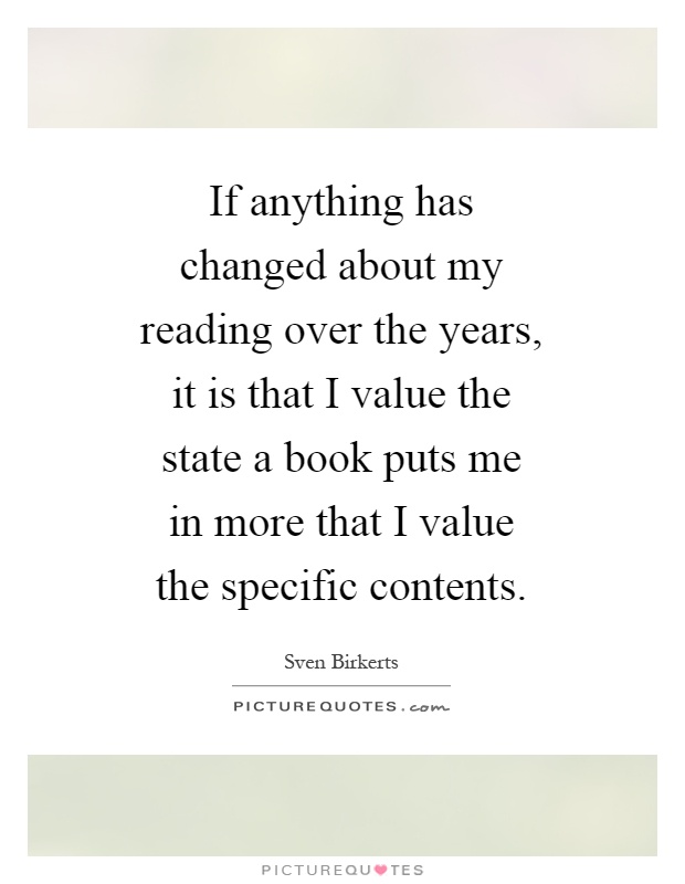 If anything has changed about my reading over the years, it is that I value the state a book puts me in more that I value the specific contents Picture Quote #1