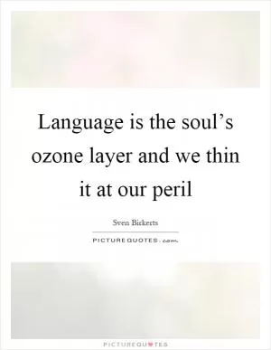 Language is the soul’s ozone layer and we thin it at our peril Picture Quote #1