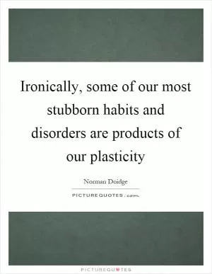 Ironically, some of our most stubborn habits and disorders are products of our plasticity Picture Quote #1