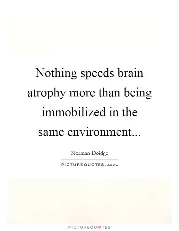 Nothing speeds brain atrophy more than being immobilized in the same environment Picture Quote #1