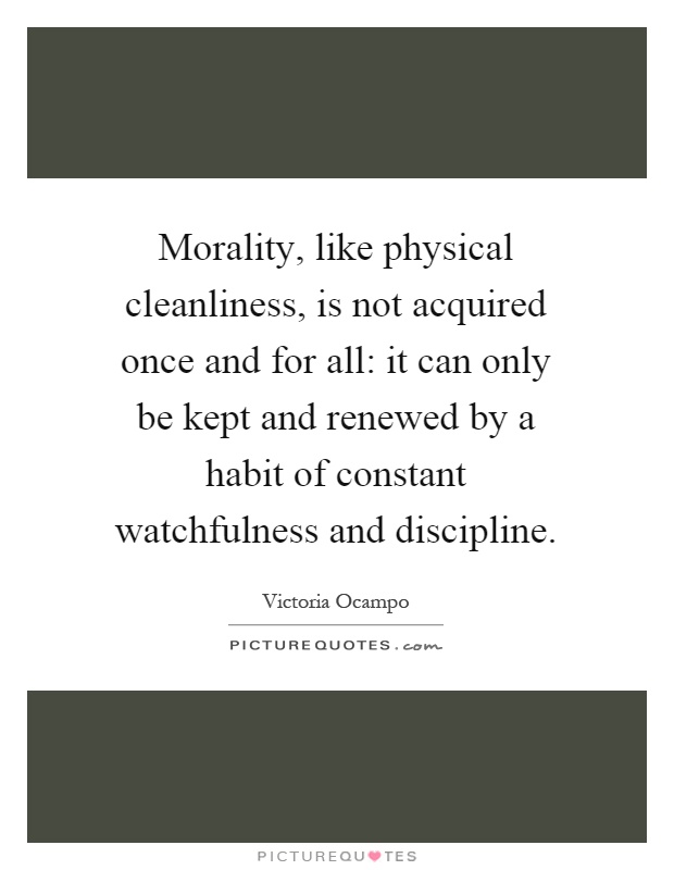 Morality, like physical cleanliness, is not acquired once and for all: it can only be kept and renewed by a habit of constant watchfulness and discipline Picture Quote #1