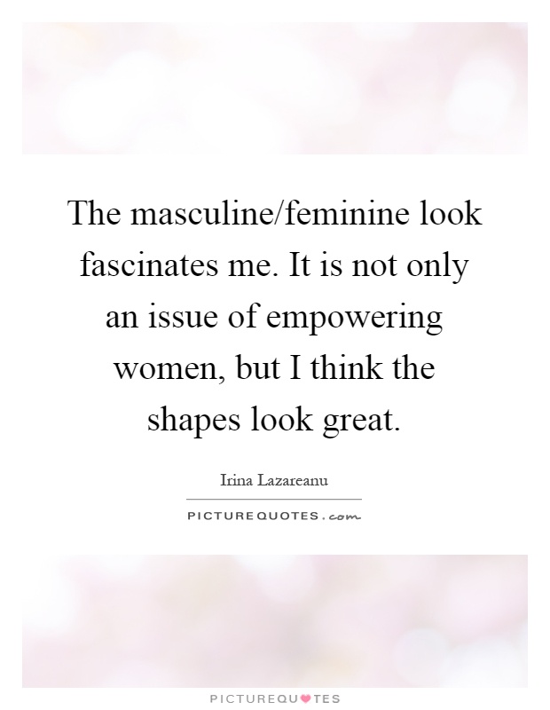 The masculine/feminine look fascinates me. It is not only an issue of empowering women, but I think the shapes look great Picture Quote #1