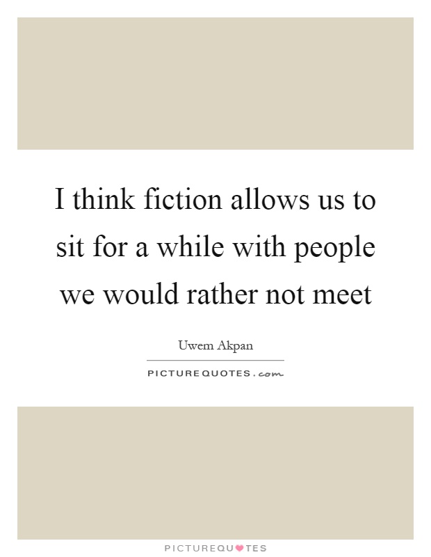 I think fiction allows us to sit for a while with people we would rather not meet Picture Quote #1
