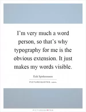 I’m very much a word person, so that’s why typography for me is the obvious extension. It just makes my words visible Picture Quote #1