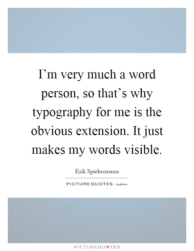 I'm very much a word person, so that's why typography for me is the obvious extension. It just makes my words visible Picture Quote #1