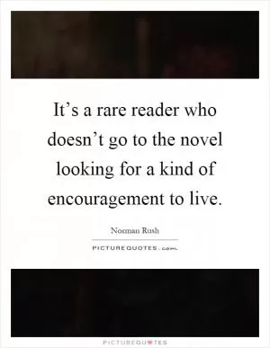 It’s a rare reader who doesn’t go to the novel looking for a kind of encouragement to live Picture Quote #1
