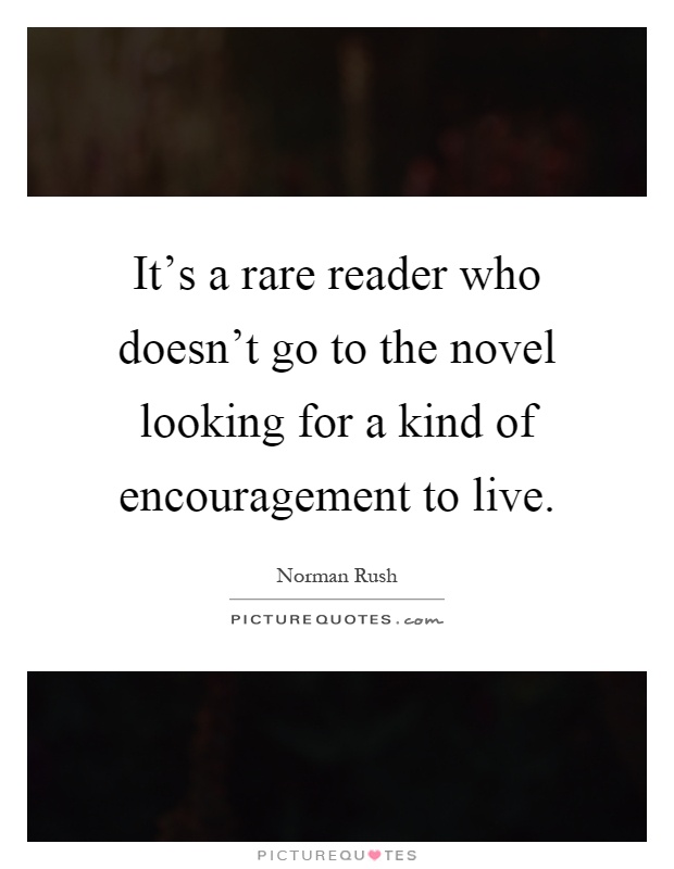 It's a rare reader who doesn't go to the novel looking for a kind of encouragement to live Picture Quote #1