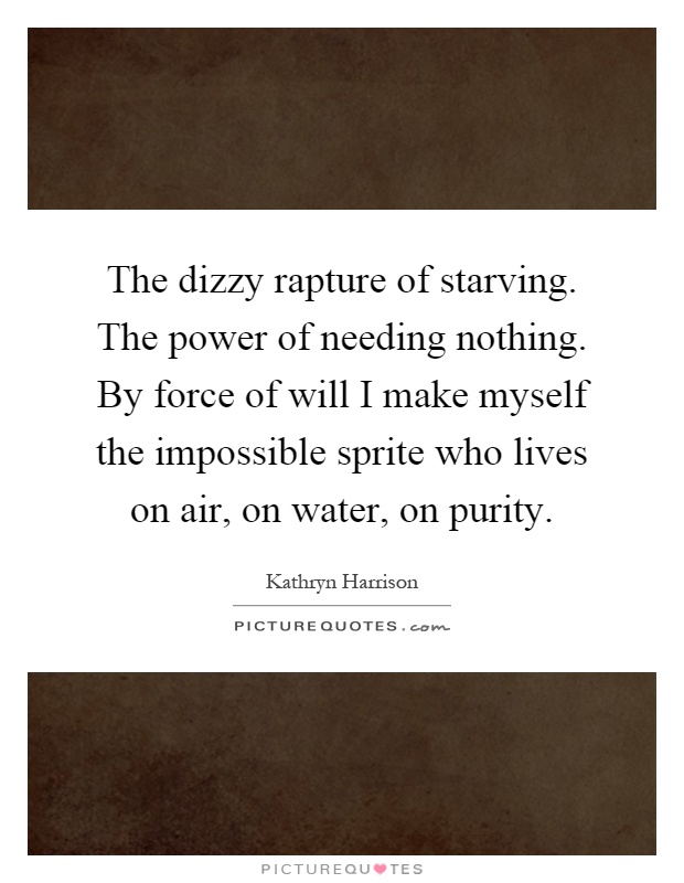 The dizzy rapture of starving. The power of needing nothing. By force of will I make myself the impossible sprite who lives on air, on water, on purity Picture Quote #1