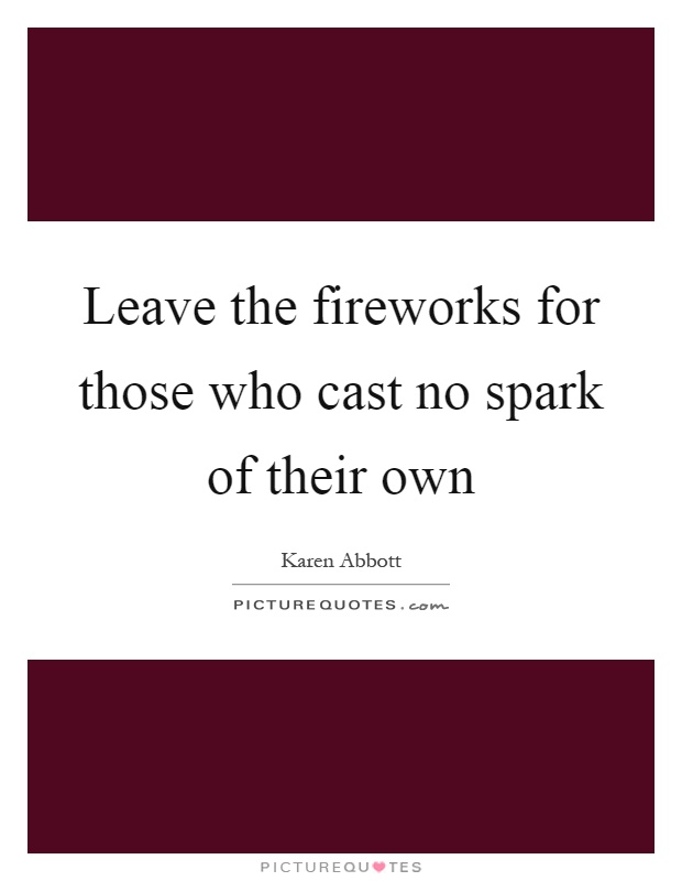 Leave the fireworks for those who cast no spark of their own Picture Quote #1