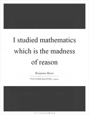 I studied mathematics which is the madness of reason Picture Quote #1
