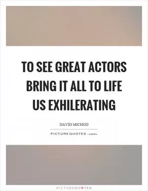 To see great actors bring it all to life us exhilerating Picture Quote #1