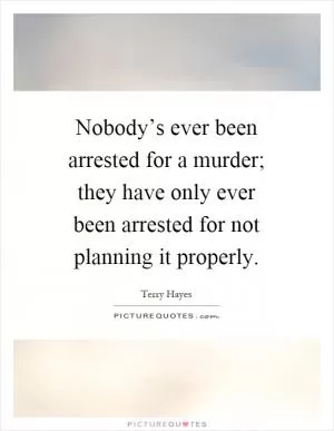 Nobody’s ever been arrested for a murder; they have only ever been arrested for not planning it properly Picture Quote #1