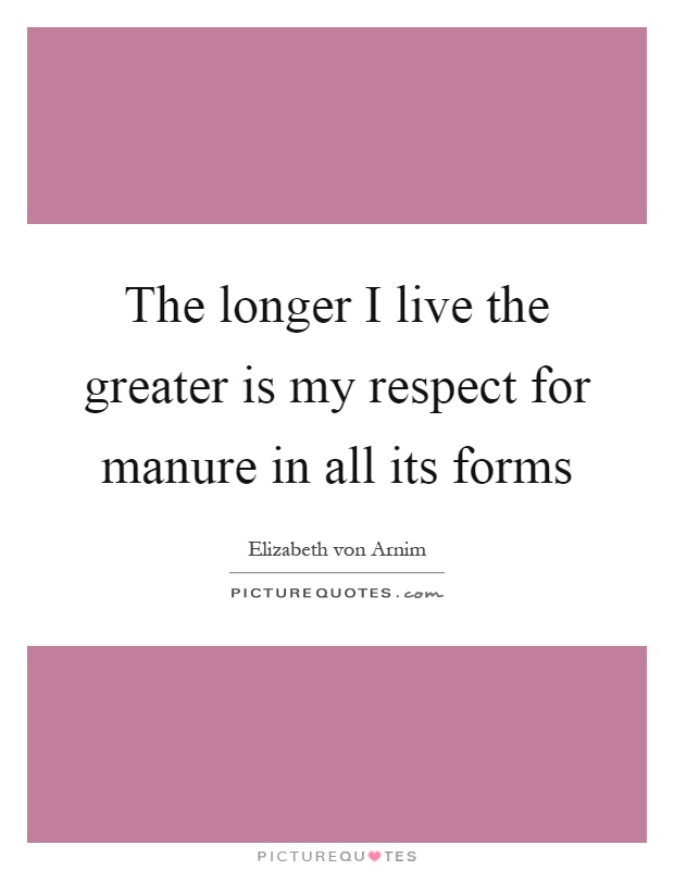 The longer I live the greater is my respect for manure in all its forms Picture Quote #1