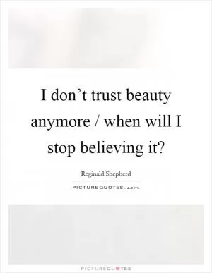 I don’t trust beauty anymore / when will I stop believing it? Picture Quote #1