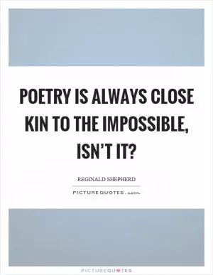 Poetry is always close kin to the impossible, isn’t it? Picture Quote #1