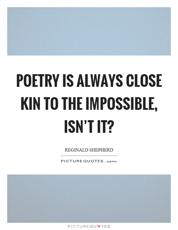 Poetry is always close kin to the impossible, isn't it? Picture Quote #1