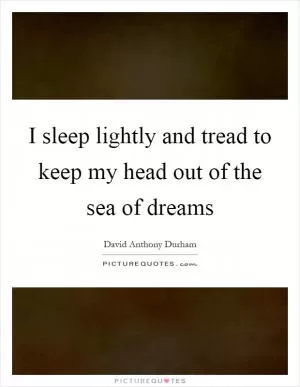 I sleep lightly and tread to keep my head out of the sea of dreams Picture Quote #1