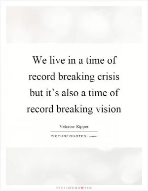 We live in a time of record breaking crisis but it’s also a time of record breaking vision Picture Quote #1
