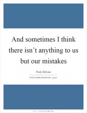 And sometimes I think there isn’t anything to us but our mistakes Picture Quote #1