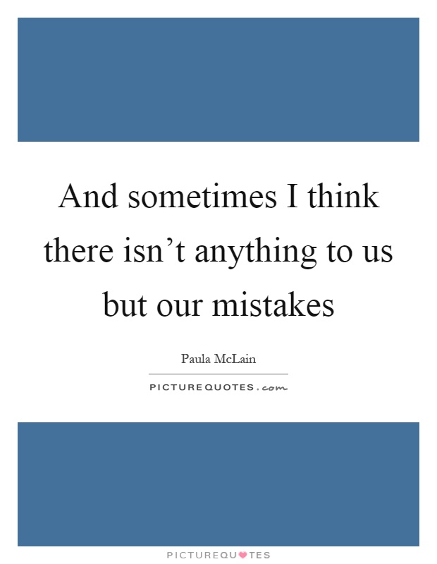 And sometimes I think there isn't anything to us but our mistakes Picture Quote #1