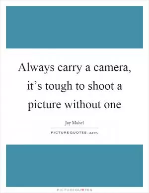 Always carry a camera, it’s tough to shoot a picture without one Picture Quote #1