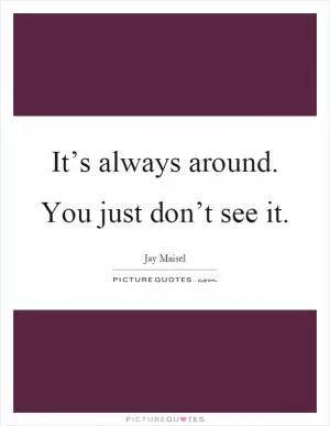 It’s always around. You just don’t see it Picture Quote #1