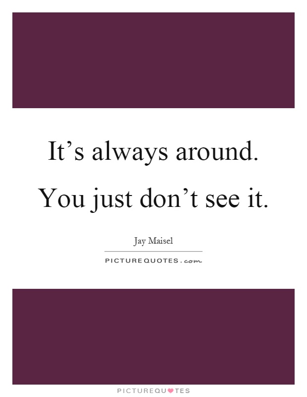 It's always around. You just don't see it Picture Quote #1