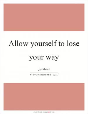 Allow yourself to lose your way Picture Quote #1