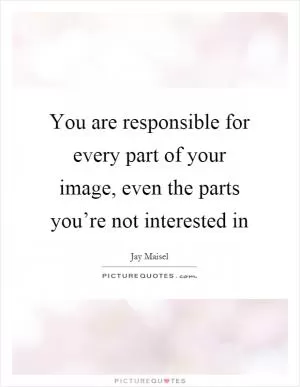 You are responsible for every part of your image, even the parts you’re not interested in Picture Quote #1