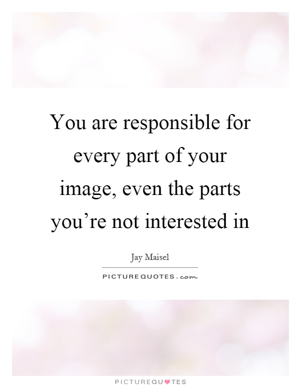 You are responsible for every part of your image, even the parts you're not interested in Picture Quote #1