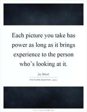 Each picture you take has power as long as it brings experience to the person who’s looking at it Picture Quote #1